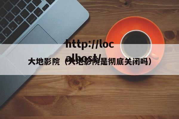 大地影院(大地影院是彻底关闭吗)