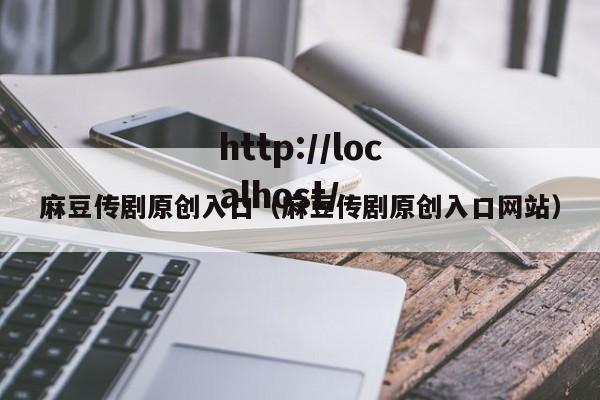 麻豆传剧原创入口(麻豆传剧原创入口网站)